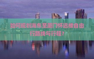 如何规划海东至厦门怀远楼自由行路线与行程? 如何规划海东至厦门怀远楼自由行路线与行程?