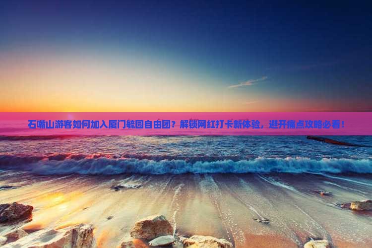 石嘴山游客如何加入厦门毓园自由团？解锁网红打卡新体验，避开痛点攻略必看！