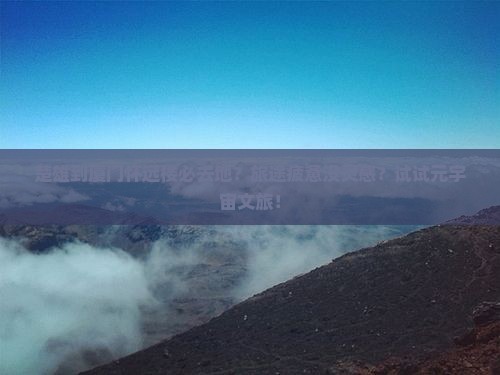 楚雄到厦门怀远楼必去地？旅途疲惫没灵感？试试元宇宙文旅！
