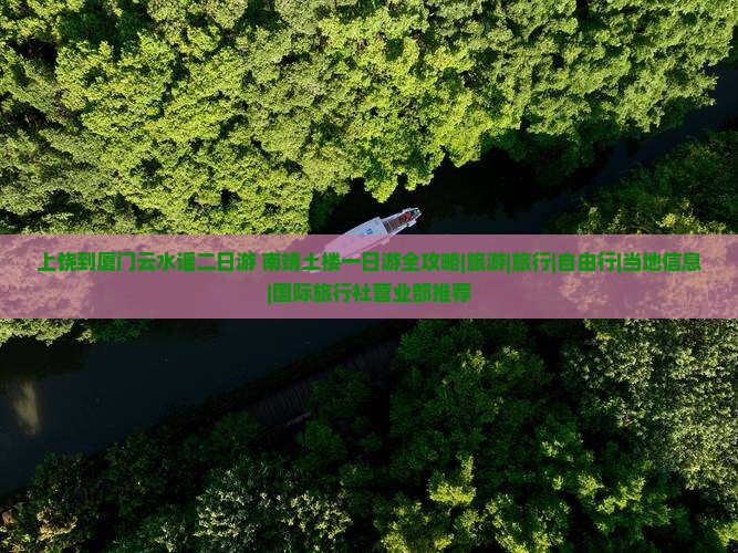 上饶到厦门云水谣二日游+南靖土楼一日游全攻略|旅游|旅行|自由行|当地信息|国际旅行社营业部推荐