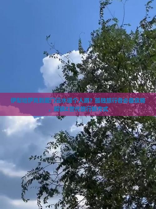 伊犁哈萨克到厦门云水谣个人游？孤独旅行者必备攻略，解锁Z世代旅行新方式
