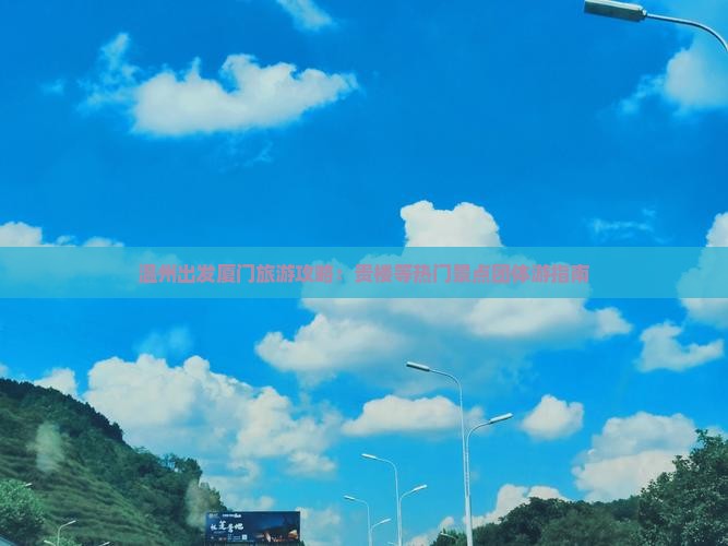 温州出发厦门旅游攻略：贵楼等热门景点团体游指南