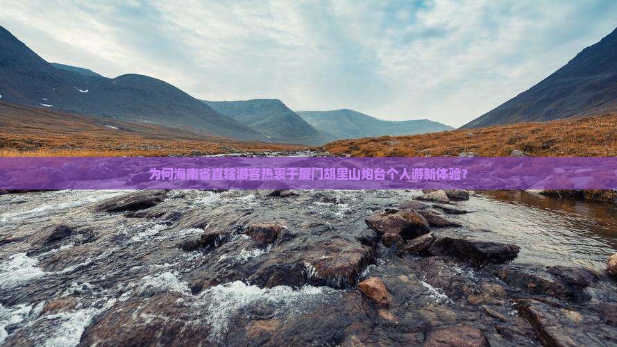 为何海南省直辖游客热衷于厦门胡里山炮台个人游新体验？