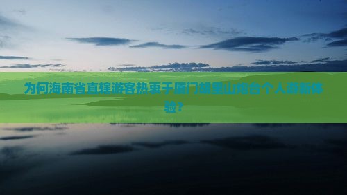 为何海南省直辖游客热衷于厦门胡里山炮台个人游新体验？