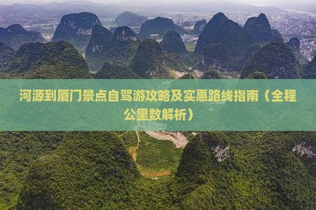 河源到厦门景点自驾游攻略及实惠路线指南（全程公里数解析）