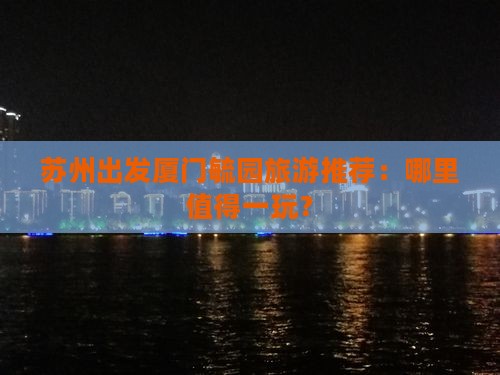 苏州出发厦门毓园旅游推荐：哪里值得一玩？