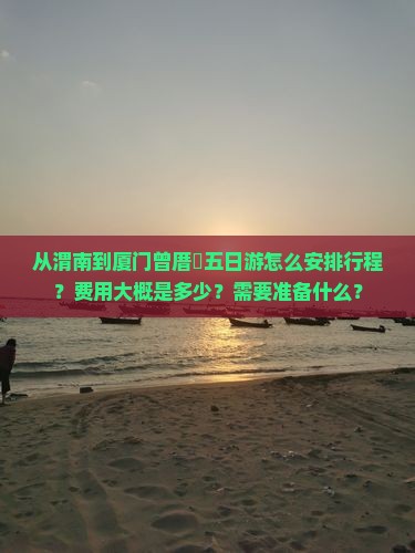 从渭南到厦门曾厝垵五日游怎么安排行程？费用大概是多少？需要准备什么？