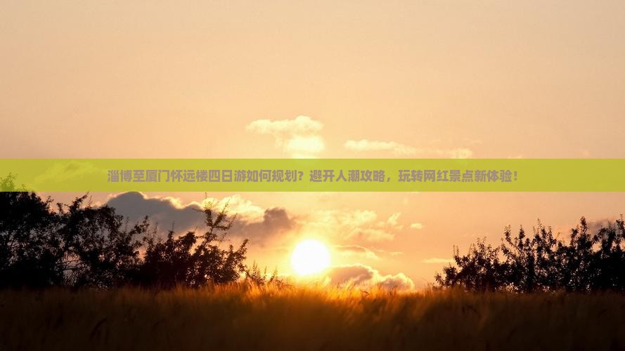 淄博至厦门怀远楼四日游如何规划？避开人潮攻略，玩转网红景点新体验！