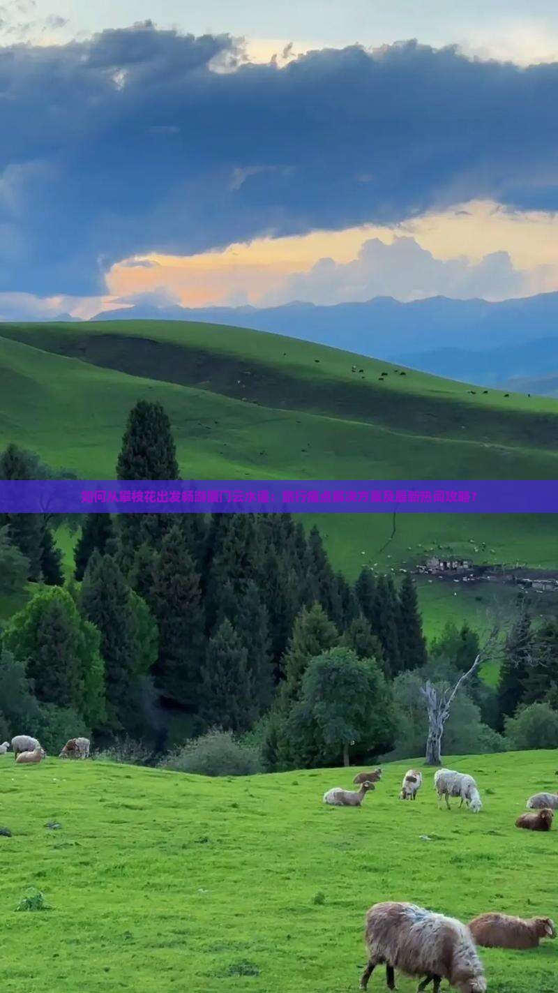 如何从攀枝花出发畅游厦门云水谣：旅行痛点解决方案及最新热词攻略？