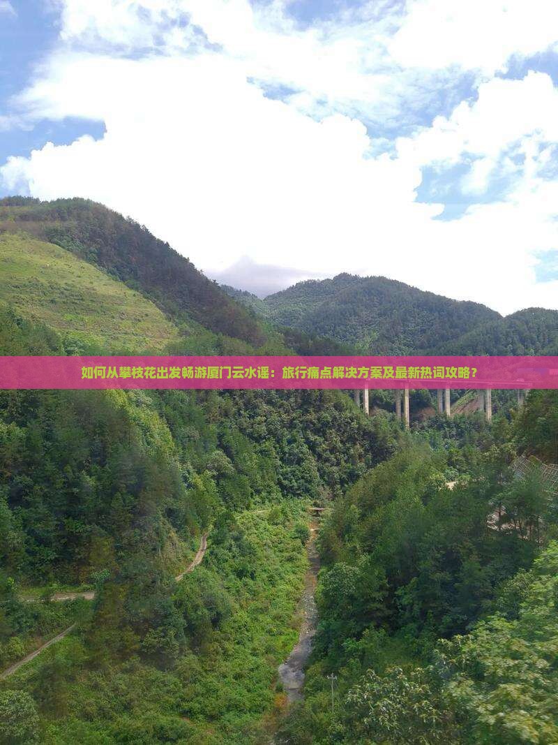 如何从攀枝花出发畅游厦门云水谣：旅行痛点解决方案及最新热词攻略？