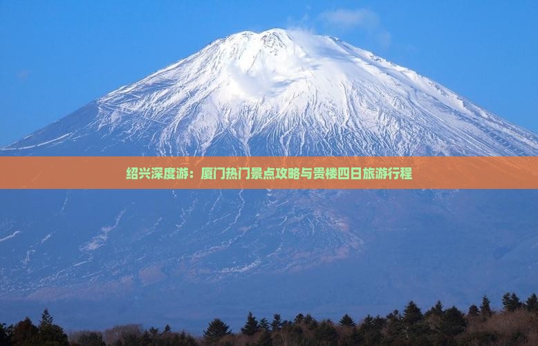 绍兴深度游：厦门热门景点攻略与贵楼四日旅游行程