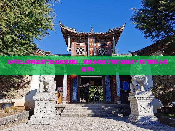 为何文山游客去厦门鼓浪屿旅游时，哪些小吃成了他们的痛点？热门新词小吃推荐！