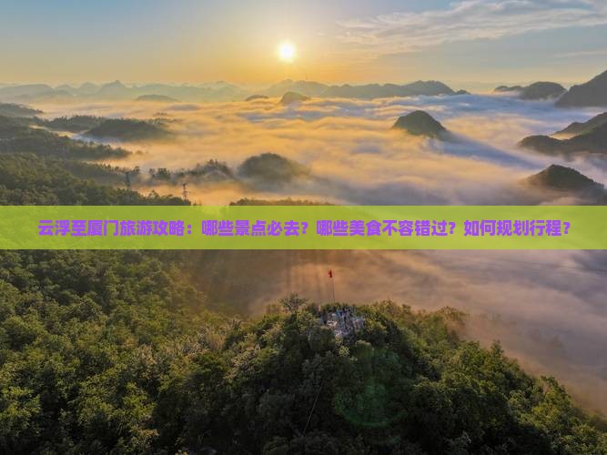 云浮至厦门旅游攻略：哪些景点必去？哪些美食不容错过？如何规划行程？