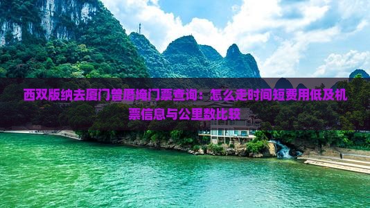 西双版纳去厦门曾厝埯门票查询：怎么走时间短费用低及机票信息与公里数比较
