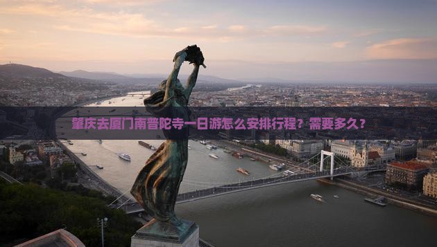 肇庆去厦门南普陀寺一日游怎么安排行程？需要多久？