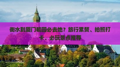 衡水到厦门毓园必去地？旅行累赘、拍照打卡、必玩景点推荐