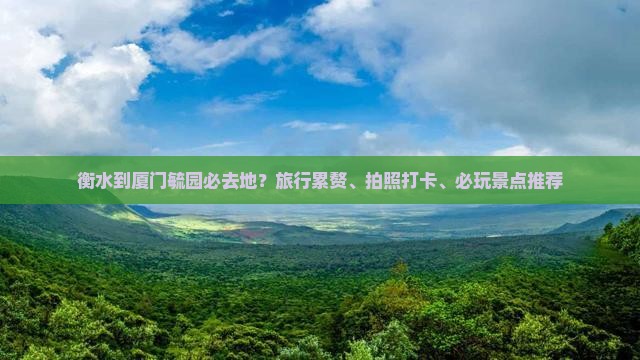 衡水到厦门毓园必去地？旅行累赘、拍照打卡、必玩景点推荐
