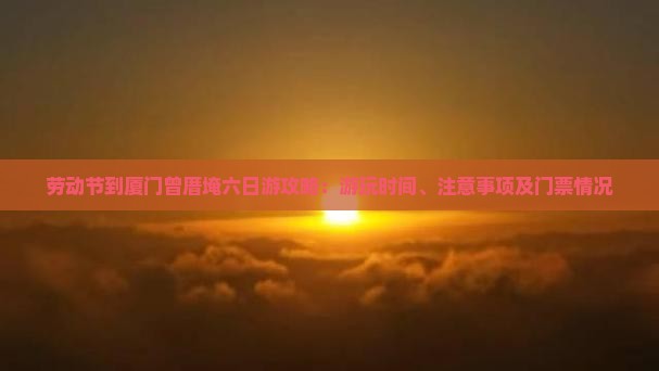 劳动节到厦门曾厝埯六日游攻略：游玩时间、注意事项及门票情况