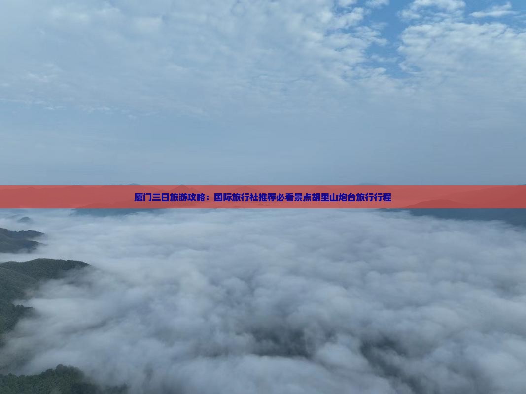 厦门三日旅游攻略：国际旅行社推荐必看景点胡里山炮台旅行行程