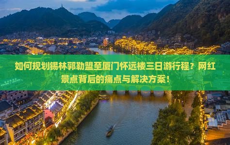 如何规划锡林郭勒盟至厦门怀远楼三日游行程？网红景点背后的痛点与解决方案！