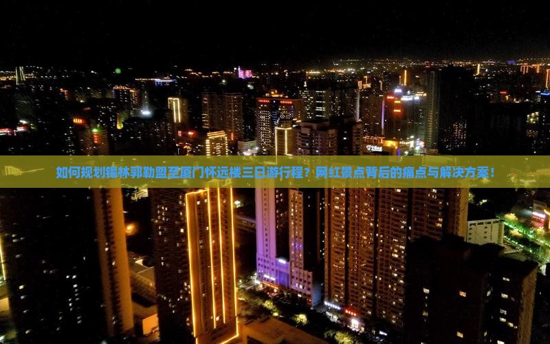 如何规划锡林郭勒盟至厦门怀远楼三日游行程？网红景点背后的痛点与解决方案！