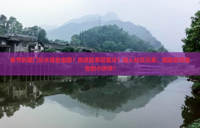 春节到厦门云水谣自由团？旅途孤单寂寞冷？加入社交元素，邂逅志同道合的小伙伴！