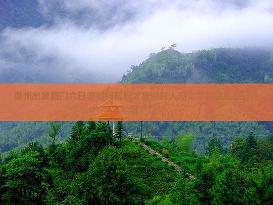 惠州出发厦门六日游如何规划才能避开人潮，享受品质旅行体验？