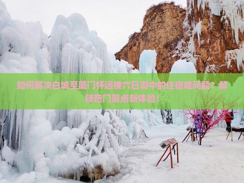如何解决白城至厦门怀远楼六日游中的住宿难问题？解锁热门景点新体验！