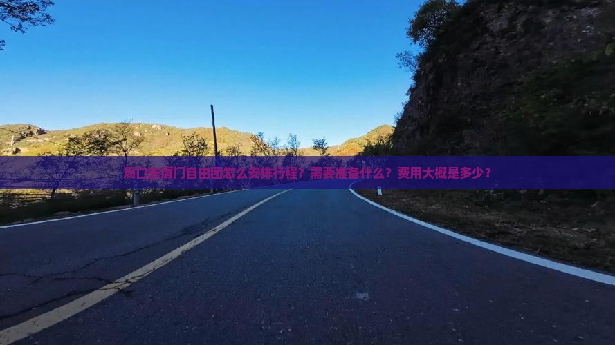 周口去厦门自由团怎么安排行程？需要准备什么？费用大概是多少？