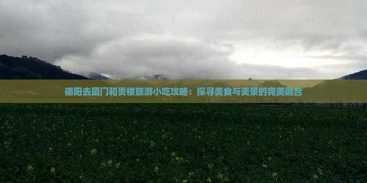 德阳去厦门和贵楼旅游小吃攻略：探寻美食与美景的完美融合