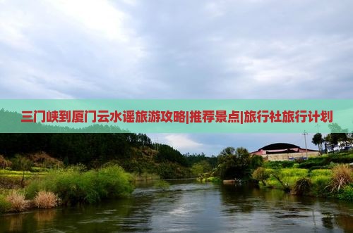 三门峡到厦门云水谣旅游攻略|推荐景点|旅行社旅行计划