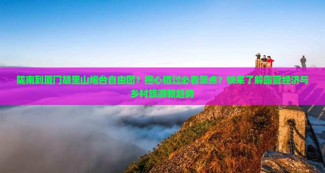 陇南到厦门胡里山炮台自由团？担心错过必看景点？快来了解露营经济与乡村旅游新趋势