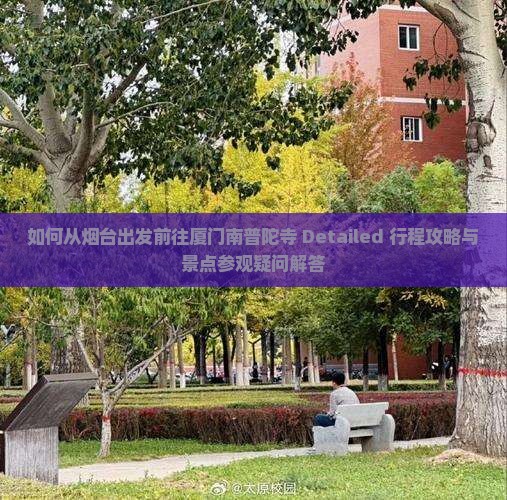 如何从烟台出发前往厦门南普陀寺 Detailed 行程攻略与景点参观疑问解答