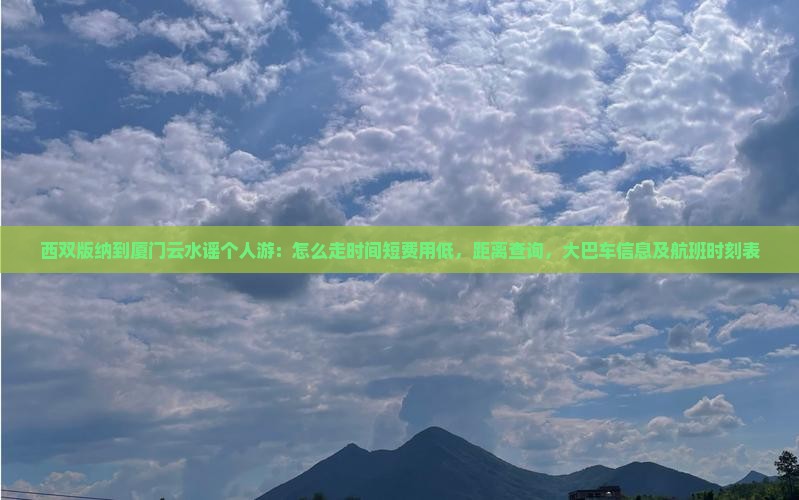 西双版纳到厦门云水谣个人游：怎么走时间短费用低，距离查询，大巴车信息及航班时刻表
