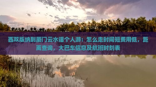 西双版纳到厦门云水谣个人游：怎么走时间短费用低，距离查询，大巴车信息及航班时刻表