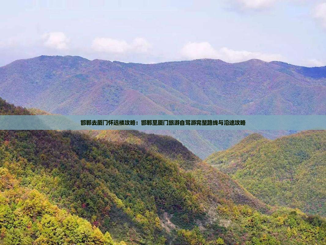 邯郸去厦门怀远楼攻略：邯郸至厦门旅游自驾游完整路线与沿途攻略