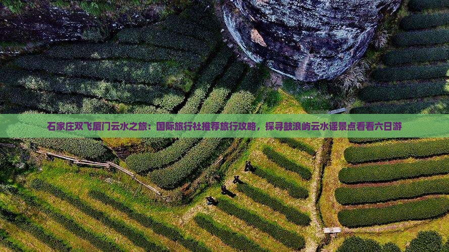石家庄双飞厦门云水之旅：国际旅行社推荐旅行攻略，探寻鼓浪屿云水谣景点看看六日游