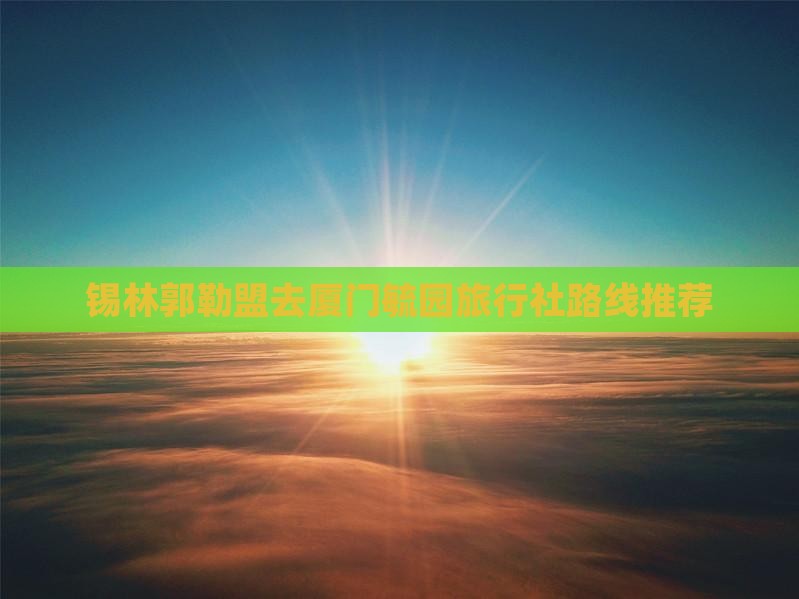 锡林郭勒盟去厦门毓园旅行社路线推荐