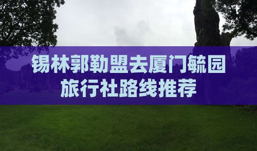 锡林郭勒盟去厦门毓园旅行社路线推荐