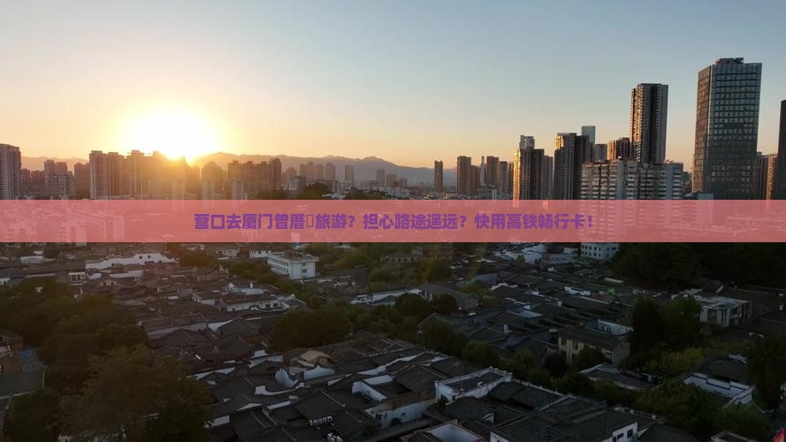 营口去厦门曾厝垵旅游？担心路途遥远？快用高铁畅行卡！