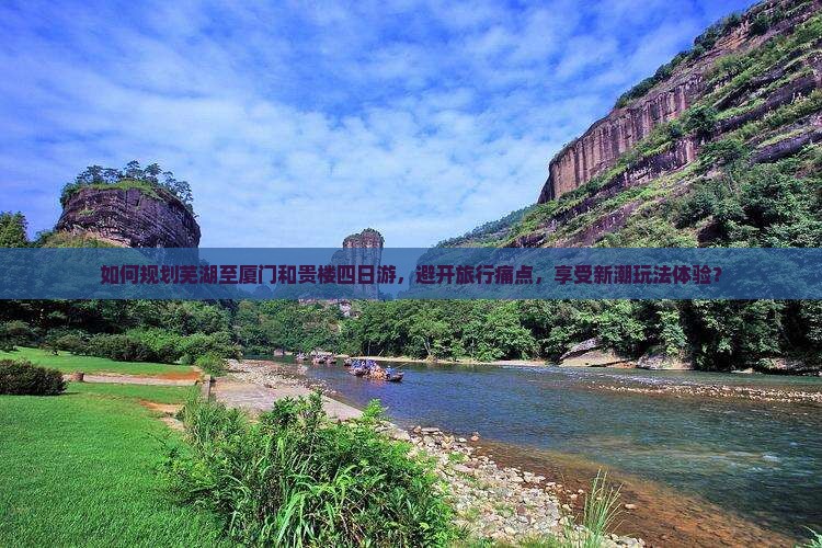 如何规划芜湖至厦门和贵楼四日游，避开旅行痛点，享受新潮玩法体验？
