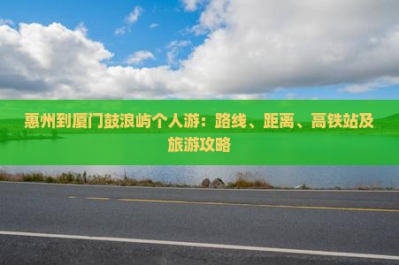惠州到厦门鼓浪屿个人游：路线、距离、高铁站及旅游攻略