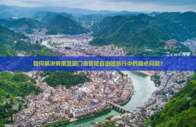 如何解决黄南至厦门南普陀自由团旅行中的痛点问题？