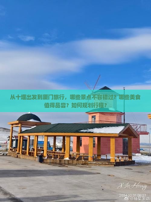 从十堰出发到厦门旅行，哪些景点不容错过？哪些美食值得品尝？如何规划行程？