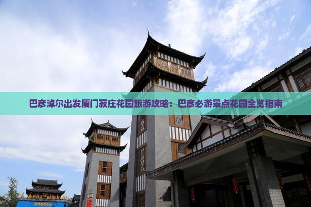 巴彦淖尔出发厦门菽庄花园旅游攻略：巴彦必游景点花园全览指南