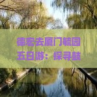 德宏去厦门毓园五日游：探寻鼓浪屿风情，领略海岛风光之旅
