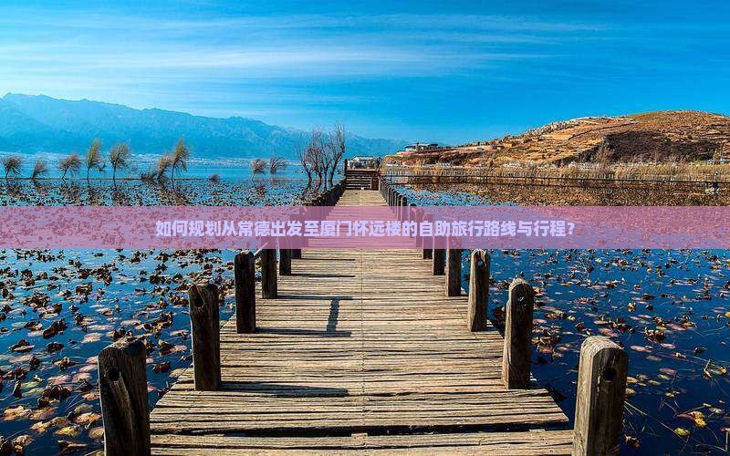 如何规划从常德出发至厦门怀远楼的自助旅行路线与行程？