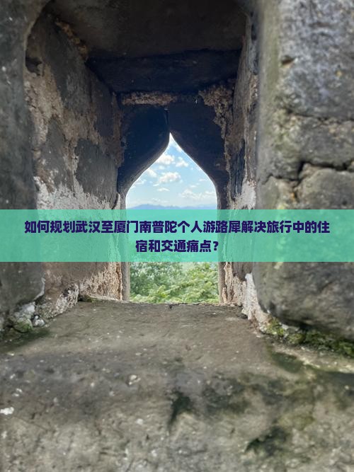 如何规划武汉至厦门南普陀个人游路犀解决旅行中的住宿和交通痛点？
