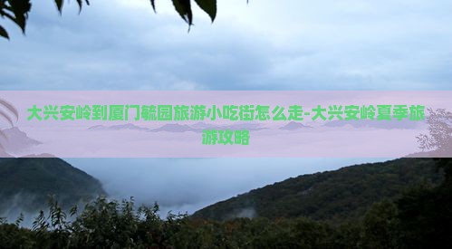 大兴安岭到厦门毓园旅游小吃街怎么走-大兴安岭夏季旅游攻略