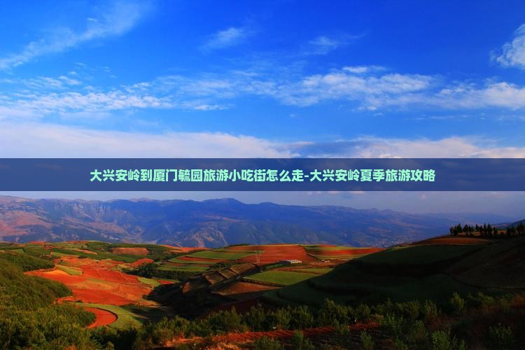 大兴安岭到厦门毓园旅游小吃街怎么走-大兴安岭夏季旅游攻略